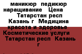 маникюр, педикюр, наращивание › Цена ­ 600 - Татарстан респ., Казань г. Медицина, красота и здоровье » Косметические услуги   . Татарстан респ.,Казань г.
